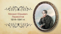 Михаил Юрьевич Лермонтов
1814–1841 гг