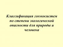 Классификация геоэкосистем по степени экологической опасности для природы и