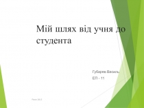 Мій шлях від учня до студента
Губарев Василь
ЕП - 11
Рівне 2013
1