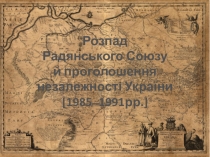 Розпад Радянського Союзу й проголошення незалежності України [1985 ̶ 1991рр.]