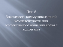 Лек. 8
Значимость коммуникативной компетентности для эффективного общения врача