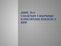 Дәр іс №14 Саб ақтың тақырыбы: Капилярлы қ конденса-ция