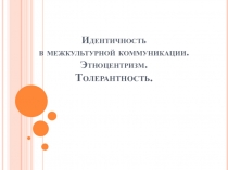 Идентичность в межкультурной коммуникации. Этноцентризм. Толерантность