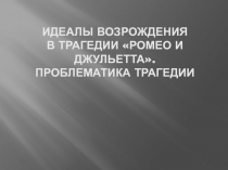 ИДЕАЛЫ ВОЗРОЖДЕНИЯ В ТРАГЕДИИ РОМЕО И ДЖУЛЬЕТТА. ПРОБЛЕМАТИКА ТРАГЕДИИ