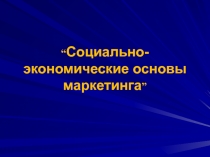 “ Социально-экономические основы маркетинга ”