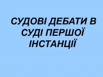 СУДОВІ ДЕБАТИ В СУДІ ПЕРШОЇ ІНСТАНЦІЇ