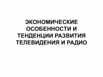 ЭКОНОМИЧЕСКИЕ ОСОБЕННОСТИ И ТЕНДЕНЦИИ РАЗВИТИЯ ТЕЛЕВИДЕНИЯ И РАДИО