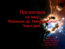 Презентац ія на тему: “Еволюція зір. Нейтронні зорі. Чорні діри.”