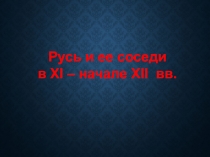 Русь и ее соседи
в XI – начале XII вв