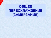 ОБЩЕЕ ПЕРЕОХЛАЖДЕНИЕ (ЗАМЕРЗАНИЕ)
01