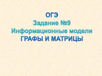 ОГЭ
Задание №9
Информационные модели
ГРАФЫ И МАТРИЦЫ