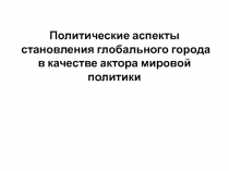 Политические аспекты становления глобального города в качестве актора мировой