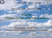 Учебный военный центр Дисциплина : Тактика ВВС Тема № 3 Основы боевых действий