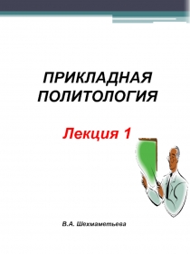 ПРИКЛАДНАЯ ПОЛИТОЛОГИЯ
Лекция 1
В.А. Шехмаметьева