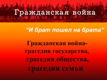 “ И брат пошел на брата “
Гражданская война -
трагедия государства,
трагедия