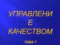 УПРАВЛЕНИЕ КАЧЕСТВОМ
ТЕМА 7