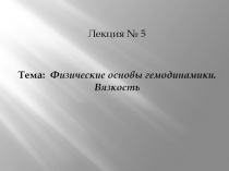 Лекция № 5
Тема: Физические основы гемодинамики. Вязкость