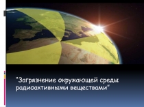 “ Загрязнение окружающей среды радиоактивными веществами ”