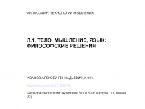 ФИЛОСОФИЯ: ТЕХНОЛОГИИ МЫШЛЕНИЯ
Л.1. ТЕЛО, МЫШЛЕНИЕ, ЯЗЫК:
ФИЛОСОФСКИЕ