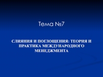 Тема №7
СЛИЯНИ Я И ПОГЛОЩЕНИ Я : ТЕОРИЯ И ПРАКТИКА МЕЖДУНАРОДНОГО МЕНЕДЖМЕНТА