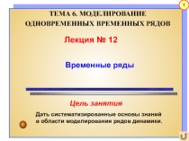 Лекция № 12
Временные ряды
Дать систематизированные основы знаний
в области