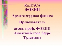 КазГАСА
ФОЕНП
Архитектурная ф изика
Преподаватель
ас c оц. проф. ФОЕНП