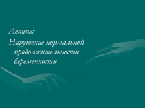 Лекция:
Нарушение нормальной продолжительности беременности