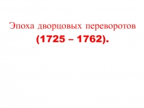 Эпоха дворцовых переворотов
(1725 – 1762)