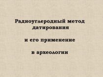 Радиоуглеродный метод
датирования
и его применение
в археологии
