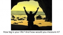 How big is your life? And how would you measure it?