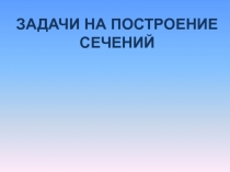 Задачи на построение
сечений