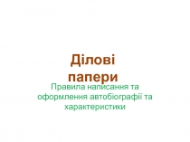 Правила написання та оформлення автобіографії та характеристики
Ділові папери