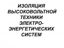 ИЗОЛЯЦИЯ ВЫСОКОВОЛЬТНОЙ ТЕХНИКИ ЭЛЕКТРО- ЭНЕРГЕТИЧЕСКИХ СИСТЕМ