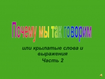 или крылатые слова и выражения
Часть 2
Почему мы так говорим