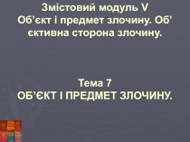 Змістовий модуль V
Об’єкт і предмет злочину. Об’єктивна сторона злочину.
Тема