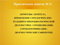 Практическое занятие № 11
АНТИГЕНЫ. АНТИТЕЛА.
ПРИМЕНЕНИЕ СЕРОЛОГИЧЕСКИХ РЕАКЦИЙ