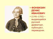 ФОНВИЗИН ДЕНИС ИВАНОВИЧ
(1745–1792) – выдающийся русский драматург, публицист,