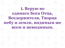 1. Верую во
единаго Бога Отца, Вседержителя, Творца
небу и земли, видимым же