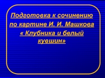 Подготовка к сочинению
по картине И. И. Машкова
 Клубника и белый кувшин