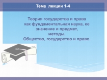 Тема лекции 1-4
Теория государства и права
как фундаментальная наука, ее