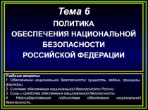 Тема 6
ПОЛИТИКА
ОБЕСПЕЧЕНИЯ НАЦИОНАЛЬНОЙ БЕЗОПАСНОСТИ
РОССИЙСКОЙ