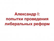 Александр I : попытки проведения либеральных реформ