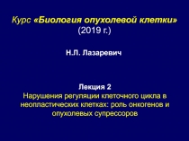 Курс Биология опухолевой клетки
(201 9 г. )
Лекция 2
Нарушения регуляции