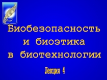 Лекция 4
Биобезопасность
и биоэтика
в биотехнологии