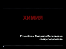 ХИМИЯ
Розенблюм Людмила Васильевна
ст. преподаватель