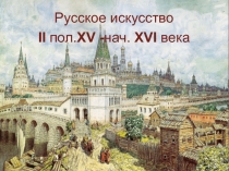 Русское искусство
II пол. XV - нач. XVI века