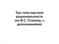 Три типа научной рациональности (по В.С. Степину, с дополнениями)