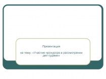 Презентация
на тему: Участие прокурора в рассмотрении дел судами