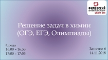 Решение задач в химии
(ОГЭ, ЕГЭ, Олимпиады)
Среда
16:00 – 16:55
17:00 –