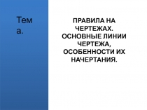 ПРАВИЛА НА ЧЕРТЕЖАХ. ОСНОВНЫЕ ЛИНИИ ЧЕРТЕЖА, ОСОБЕННОСТИ ИХ НАЧЕРТАНИЯ.
Тема